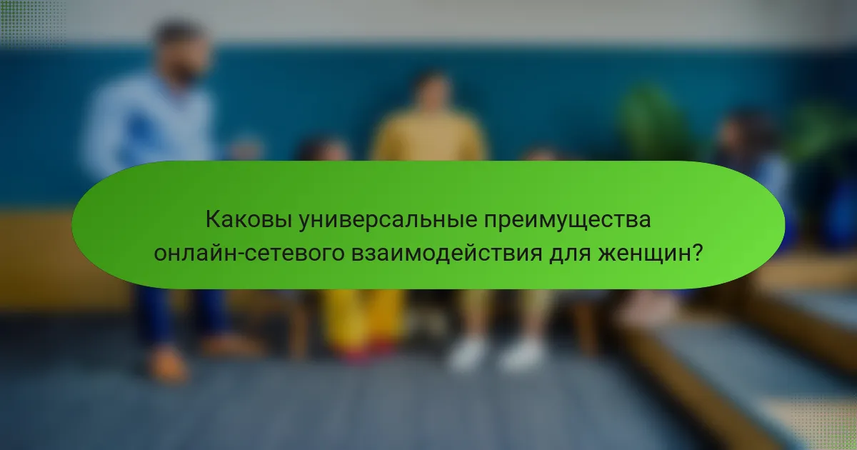 Каковы универсальные преимущества онлайн-сетевого взаимодействия для женщин?