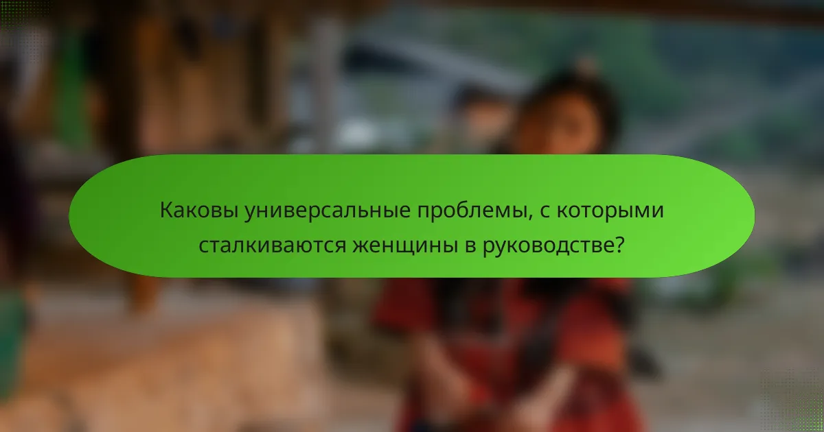 Каковы универсальные проблемы, с которыми сталкиваются женщины в руководстве?