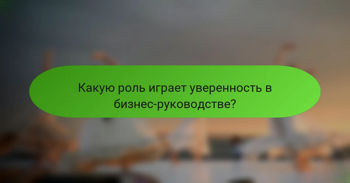 Какую роль играет уверенность в бизнес-руководстве?