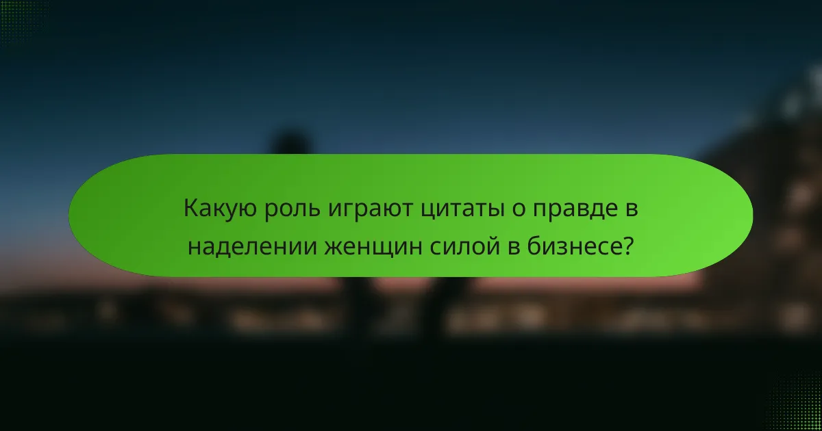 Какую роль играют цитаты о правде в наделении женщин силой в бизнесе?
