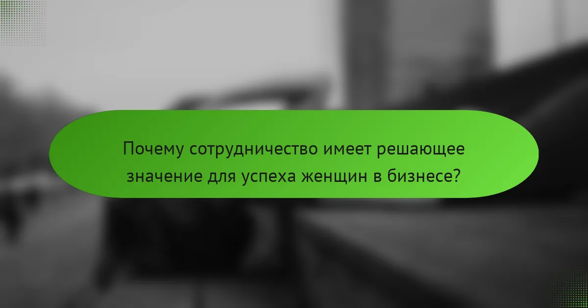 Почему сотрудничество имеет решающее значение для успеха женщин в бизнесе?