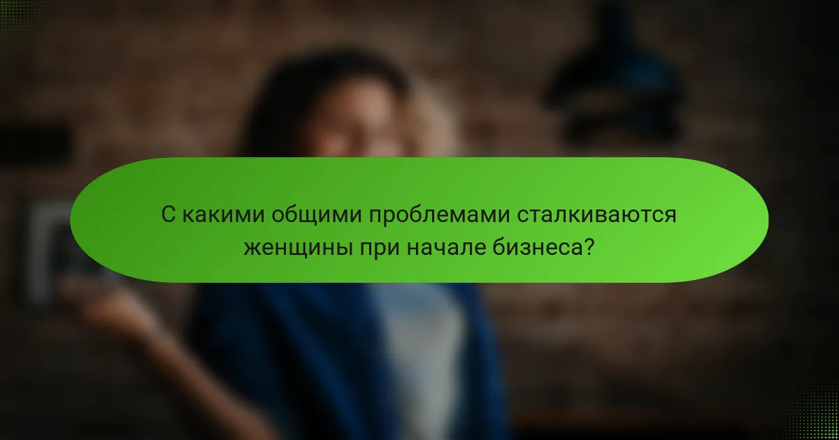 С какими общими проблемами сталкиваются женщины при начале бизнеса?
