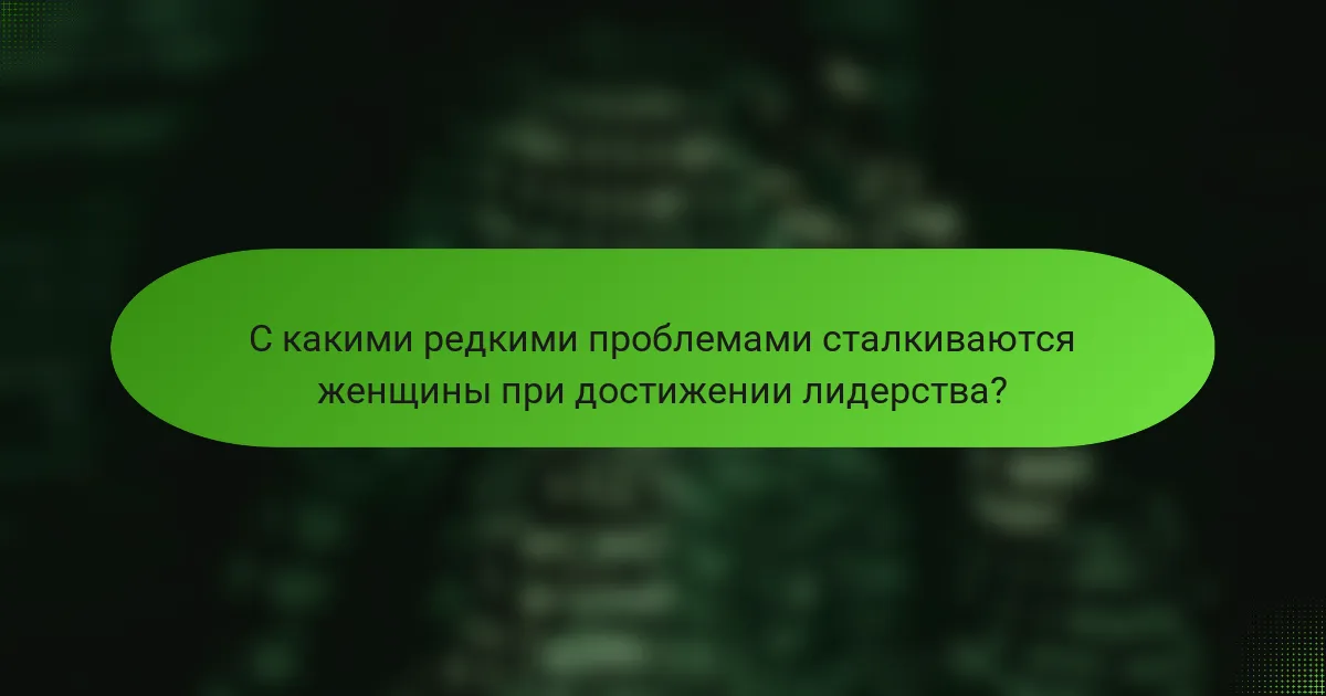 С какими редкими проблемами сталкиваются женщины при достижении лидерства?