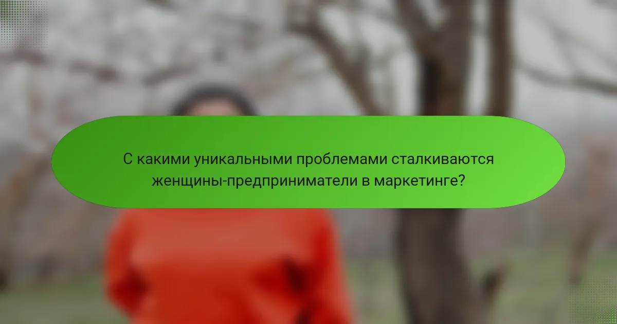 С какими уникальными проблемами сталкиваются женщины-предприниматели в маркетинге?