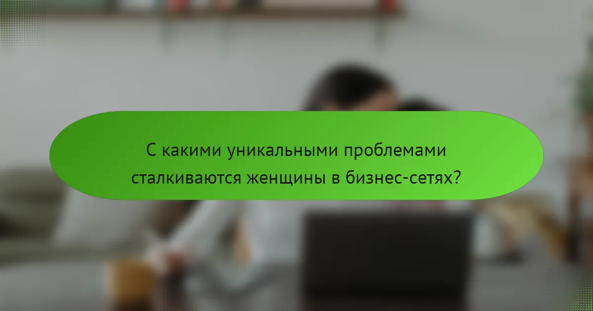 С какими уникальными проблемами сталкиваются женщины в бизнес-сетях?
