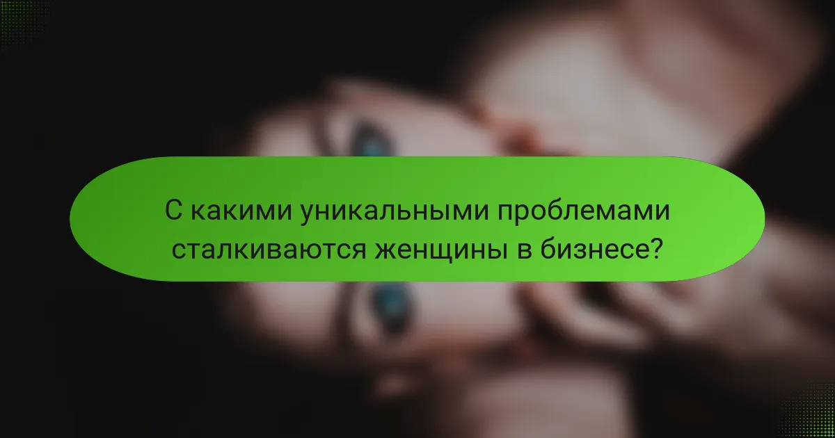 С какими уникальными проблемами сталкиваются женщины в бизнесе?