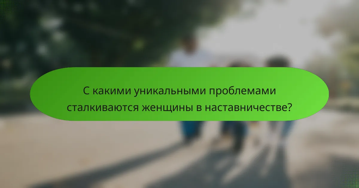 С какими уникальными проблемами сталкиваются женщины в наставничестве?