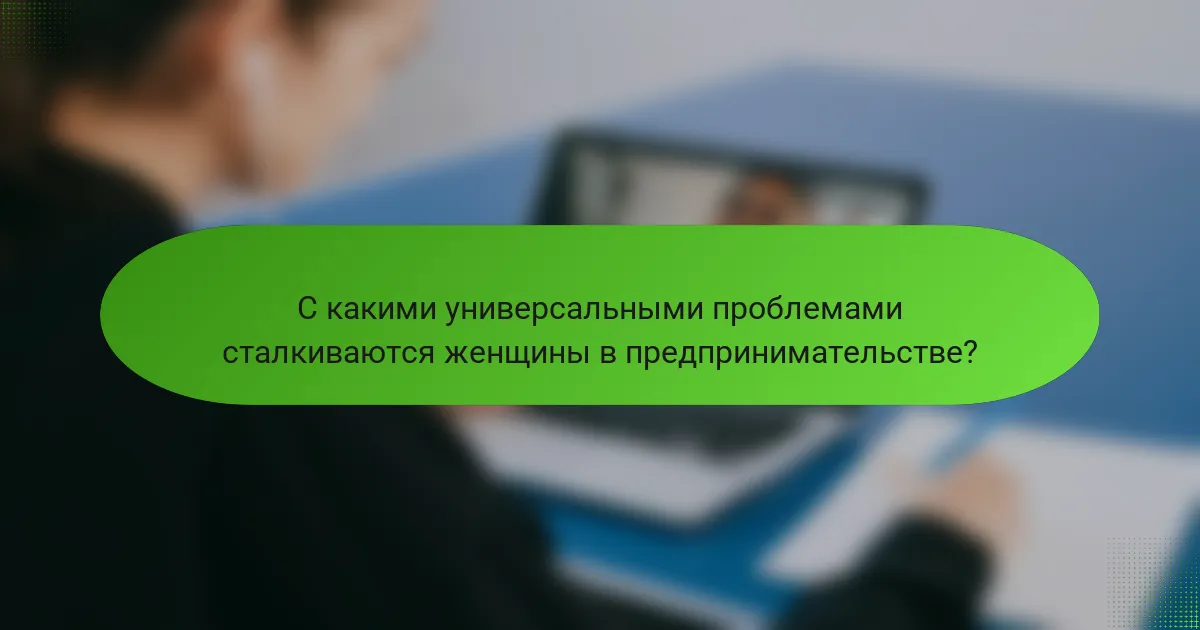 С какими универсальными проблемами сталкиваются женщины в предпринимательстве?